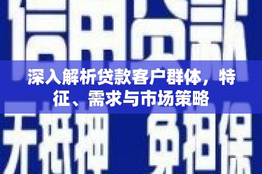 雁峰深入解析贷款客户群体，特征、需求与市场策略