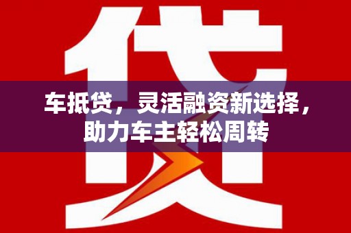 雁峰车抵贷，灵活融资新选择，助力车主轻松周转