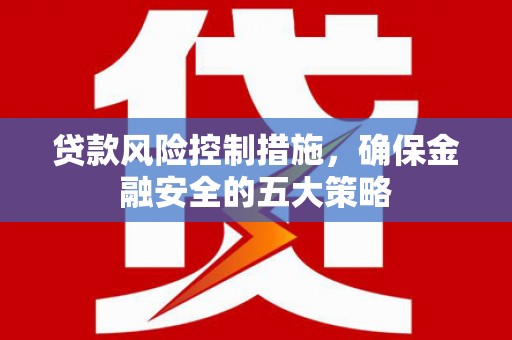 雁峰贷款风险控制措施，确保金融安全的五大策略