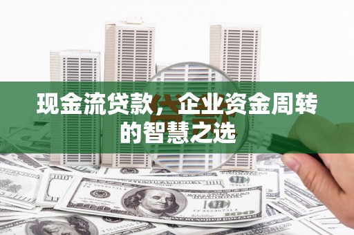 雁峰现金流贷款，企业资金周转的智慧之选