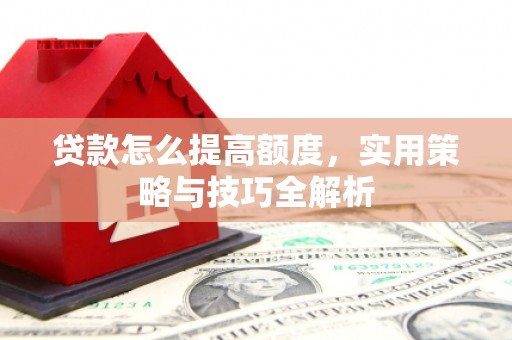 雁峰贷款怎么提高额度，实用策略与技巧全解析