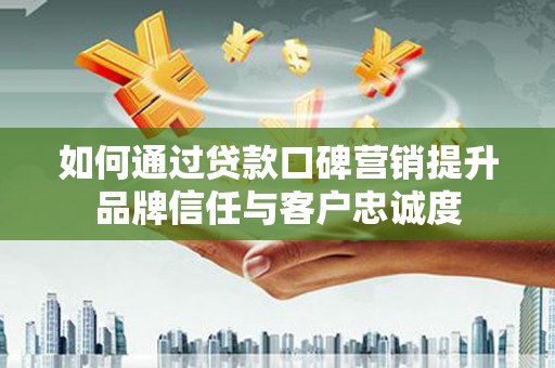 雁峰如何通过贷款口碑营销提升品牌信任与客户忠诚度