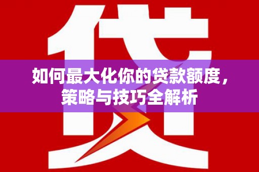 雁峰如何最大化你的贷款额度，策略与技巧全解析