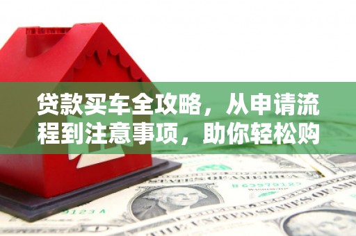 雁峰贷款买车全攻略，从申请流程到注意事项，助你轻松购车