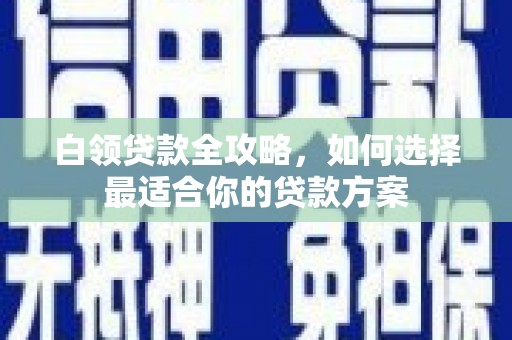雁峰白领贷款全攻略，如何选择最适合你的贷款方案